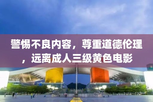 警惕不良内容，尊重道德伦理，远离成人三级黄色电影