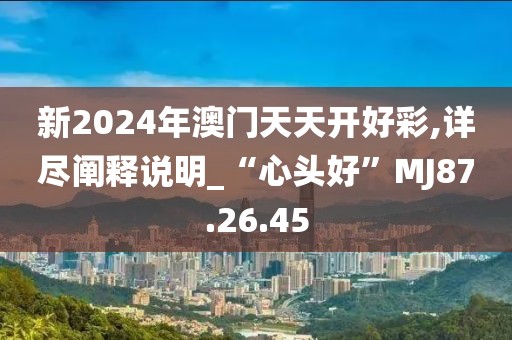 新2024年澳门天天开好彩,详尽阐释说明_“心头好”MJ87.26.45