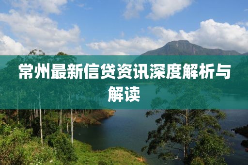 常州最新信贷资讯深度解析与解读
