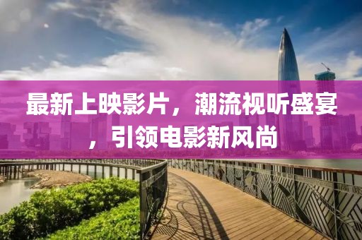 最新上映影片，潮流视听盛宴，引领电影新风尚