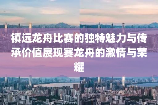 镇远龙舟比赛的独特魅力与传承价值展现赛龙舟的激情与荣耀