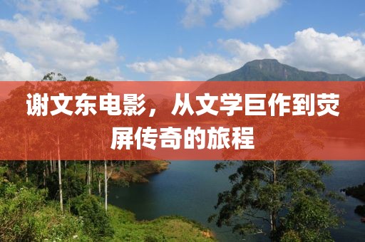 谢文东电影，从文学巨作到荧屏传奇的旅程
