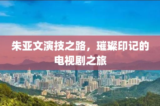 朱亚文演技之路，璀璨印记的电视剧之旅