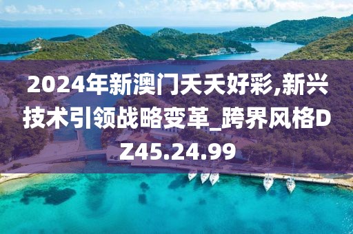 2024年新澳门夭夭好彩,新兴技术引领战略变革_跨界风格DZ45.24.99