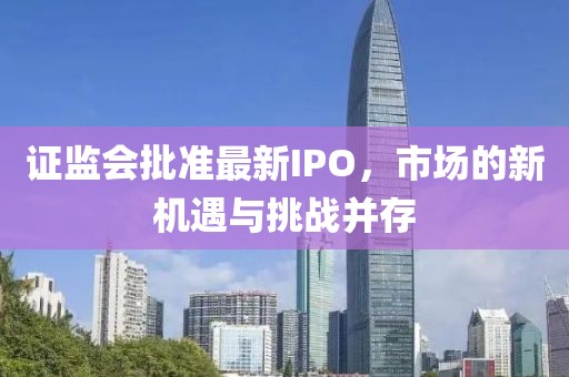 证监会批准最新IPO，市场的新机遇与挑战并存
