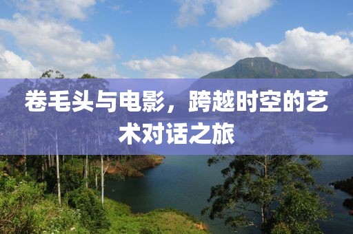 卷毛头与电影，跨越时空的艺术对话之旅