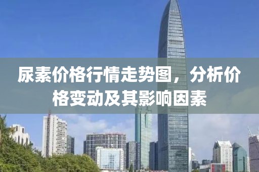 尿素价格行情走势图，分析价格变动及其影响因素