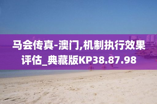 马会传真-澳门,机制执行效果评估_典藏版KP38.87.98