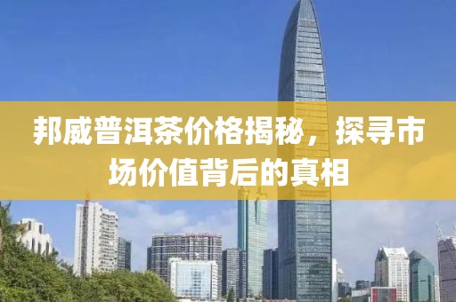 邦威普洱茶价格揭秘，探寻市场价值背后的真相