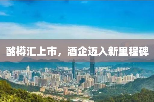 酩樽汇上市，酒企迈入新里程碑