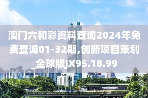 澳门六和彩资料查询2024年免费查询01-32期,创新项目策划_全球版JX95.18.99