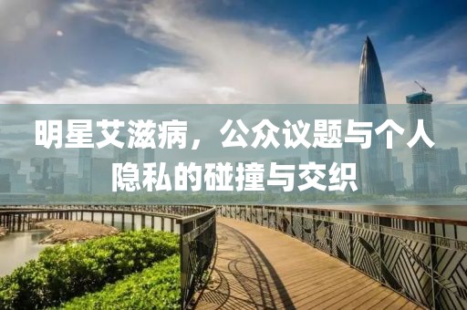明星艾滋病，公众议题与个人隐私的碰撞与交织