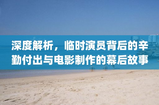 深度解析，临时演员背后的辛勤付出与电影制作的幕后故事