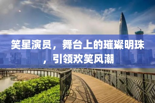 笑星演员，舞台上的璀璨明珠，引领欢笑风潮