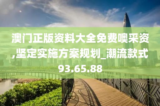 澳门正版资料大全免费噢采资,坚定实施方案规划_潮流款式93.65.88