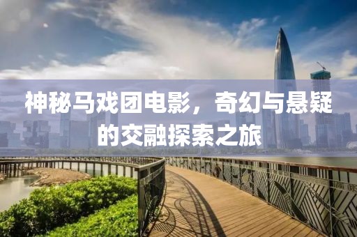 神秘马戏团电影，奇幻与悬疑的交融探索之旅