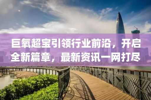 巨氧超宝引领行业前沿，开启全新篇章，最新资讯一网打尽
