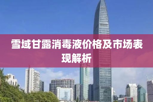 雪域甘露消毒液价格及市场表现解析