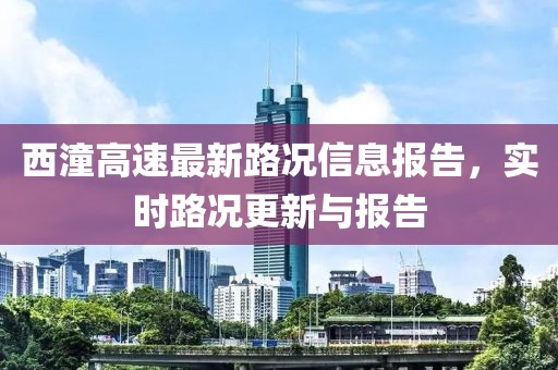 西潼高速最新路况信息报告，实时路况更新与报告