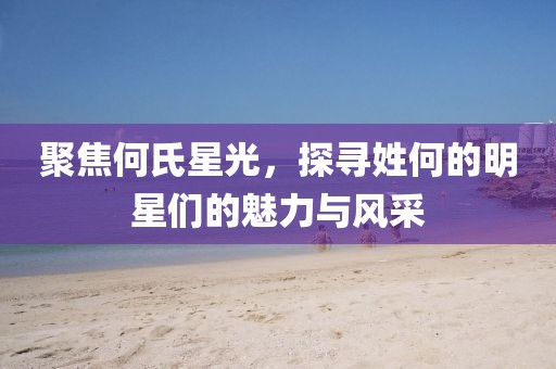 聚焦何氏星光，探寻姓何的明星们的魅力与风采