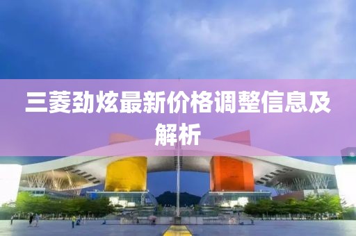 三菱劲炫最新价格调整信息及解析