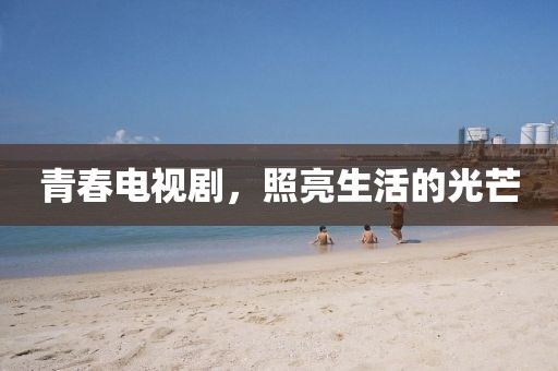 青春电视剧，照亮生活的光芒
