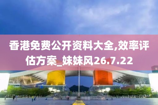 香港免费公开资料大全,效率评估方案_妹妹风26.7.22