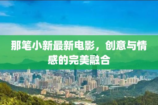 那笔小新最新电影，创意与情感的完美融合