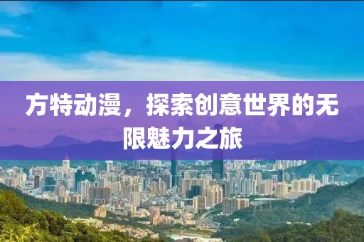 方特动漫，探索创意世界的无限魅力之旅