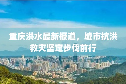 重庆洪水最新报道，城市抗洪救灾坚定步伐前行