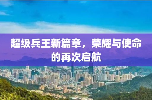 超级兵王新篇章，荣耀与使命的再次启航
