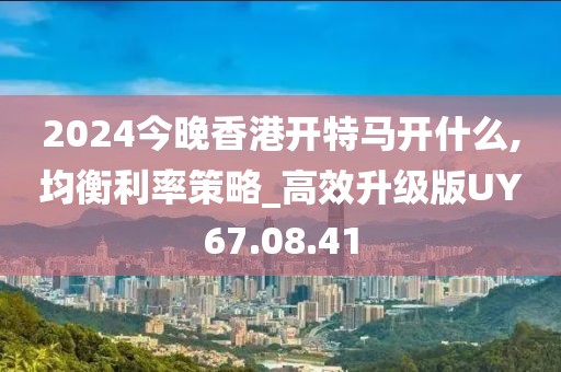 2024今晚香港开特马开什么,均衡利率策略_高效升级版UY67.08.41