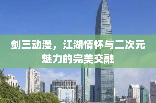 剑三动漫，江湖情怀与二次元魅力的完美交融
