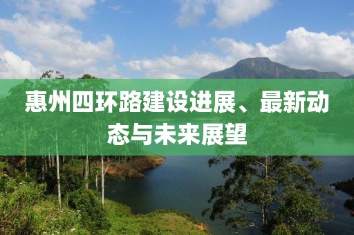 惠州四环路建设进展、最新动态与未来展望