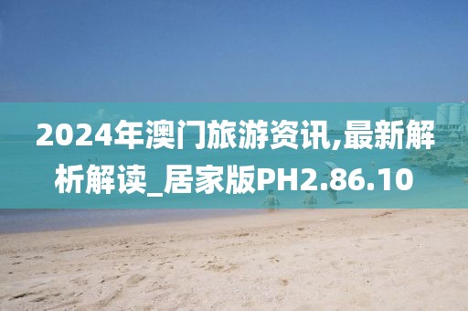 2024年澳门旅游资讯,最新解析解读_居家版PH2.86.10