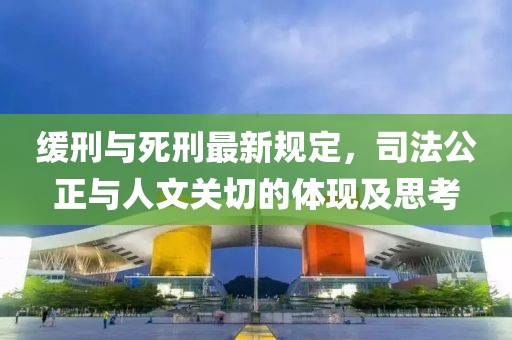 缓刑与死刑最新规定，司法公正与人文关切的体现及思考