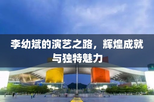 李幼斌的演艺之路，辉煌成就与独特魅力
