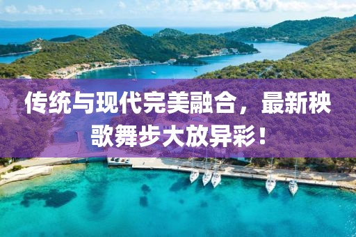 传统与现代完美融合，最新秧歌舞步大放异彩！