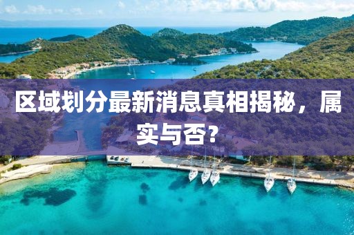 区域划分最新消息真相揭秘，属实与否？