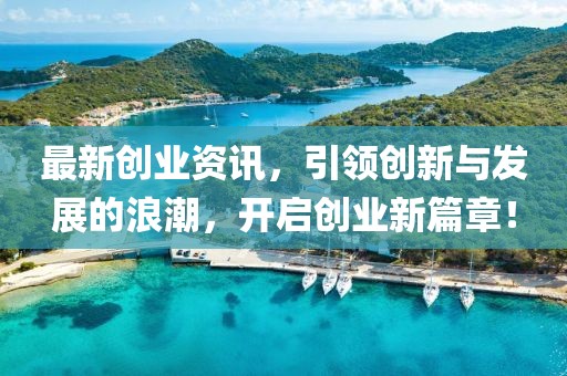 最新创业资讯，引领创新与发展的浪潮，开启创业新篇章！