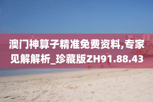 澳门神算子精准免费资料,专家见解解析_珍藏版ZH91.88.43