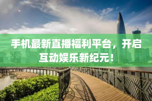 手机最新直播福利平台，开启互动娱乐新纪元！