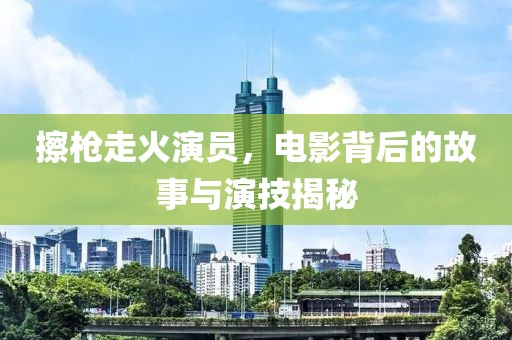 擦枪走火演员，电影背后的故事与演技揭秘
