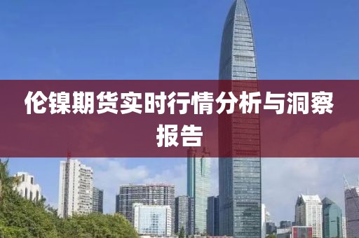伦镍期货实时行情分析与洞察报告