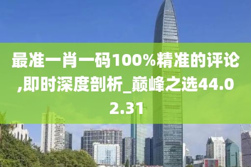 最准一肖一码100%精准的评论,即时深度剖析_巅峰之选44.02.31