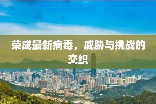 荣成最新病毒，威胁与挑战的交织