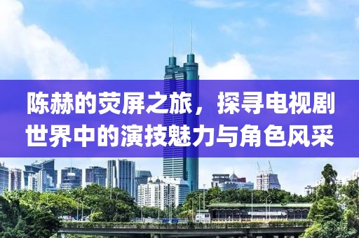 陈赫的荧屏之旅，探寻电视剧世界中的演技魅力与角色风采