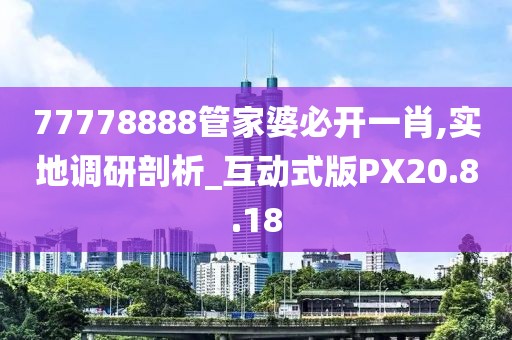 77778888管家婆必开一肖,实地调研剖析_互动式版PX20.8.18