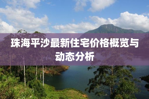 珠海平沙最新住宅价格概览与动态分析