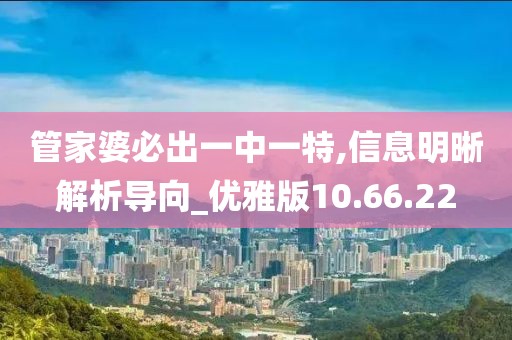 管家婆必出一中一特,信息明晰解析导向_优雅版10.66.22